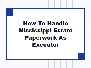 How to Handle Mississippi Estate Paperwork as Executor